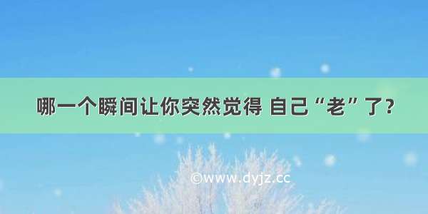 哪一个瞬间让你突然觉得 自己“老”了？