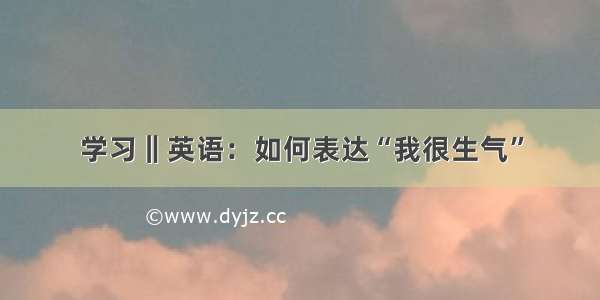 学习‖英语：如何表达“我很生气”