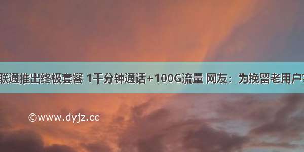 联通推出终极套餐 1千分钟通话+100G流量 网友：为挽留老用户？