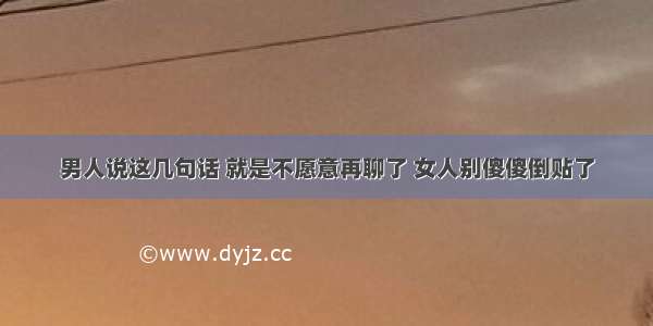 男人说这几句话 就是不愿意再聊了 女人别傻傻倒贴了