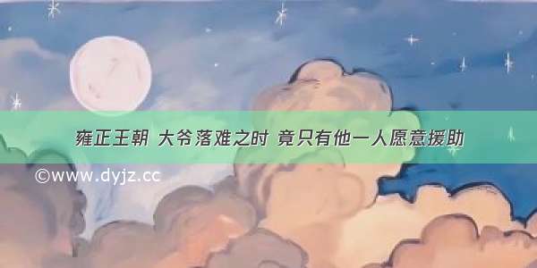 雍正王朝 大爷落难之时 竟只有他一人愿意援助