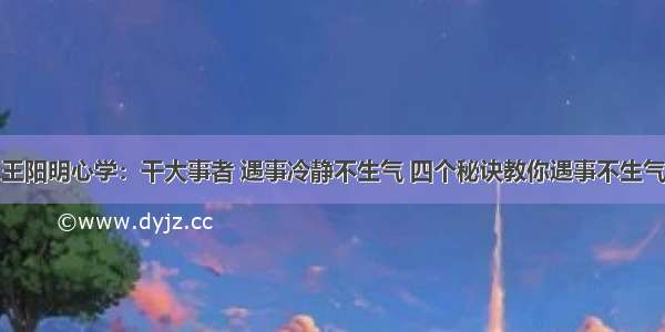 王阳明心学：干大事者 遇事冷静不生气 四个秘诀教你遇事不生气