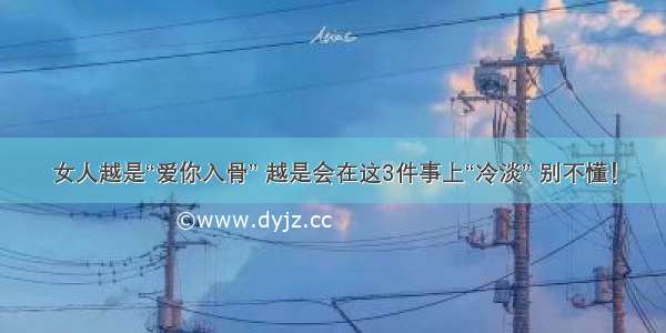 女人越是“爱你入骨” 越是会在这3件事上“冷淡” 别不懂！