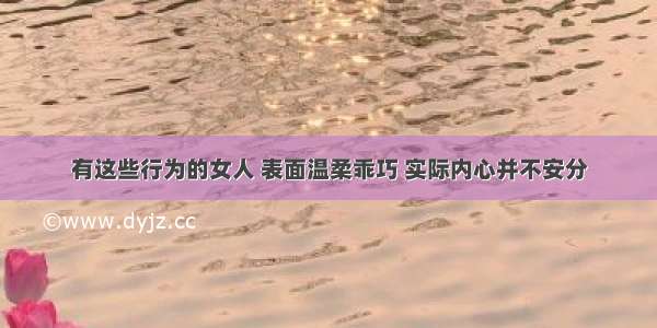 有这些行为的女人 表面温柔乖巧 实际内心并不安分