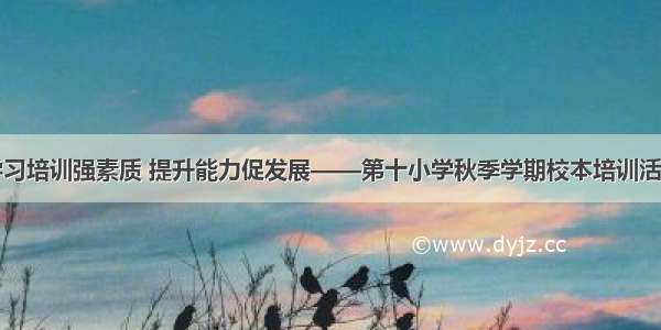 学习培训强素质 提升能力促发展——第十小学秋季学期校本培训活动