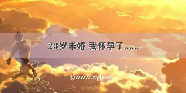 23岁未婚 我怀孕了......