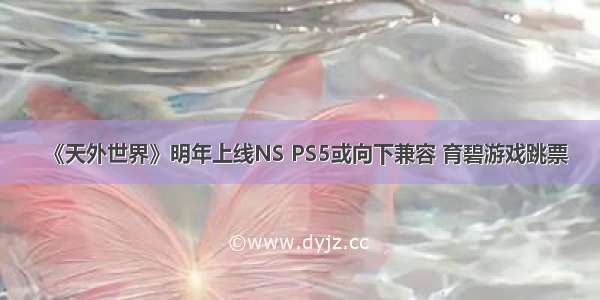 《天外世界》明年上线NS PS5或向下兼容 育碧游戏跳票