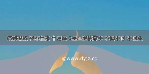 痛到极致 哭不出来 十月底 3星座绝情撒手 不闻不问 不回头