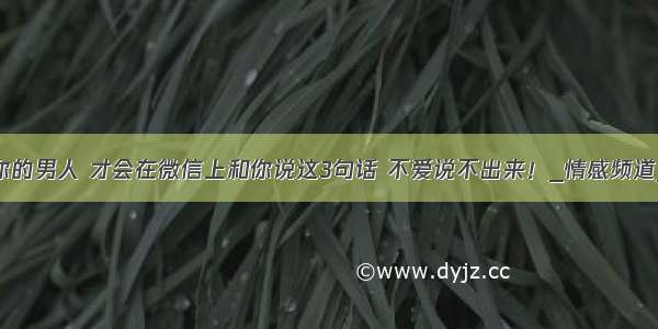 真正爱着你的男人 才会在微信上和你说这3句话 不爱说不出来！_情感频道_东方资讯