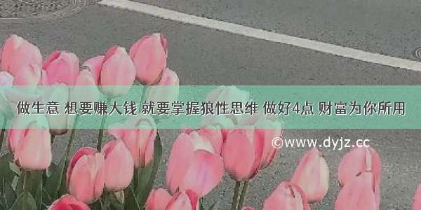 做生意 想要赚大钱 就要掌握狼性思维 做好4点 财富为你所用