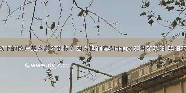 为什么说5万本金以下的散户基本赚不到钱？因为他们连“买阴不买阳 卖阳不卖阴”10字