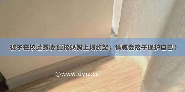 孩子在校遭霸凌 硬核妈妈上场约架：请教会孩子保护自己！