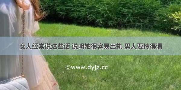 女人经常说这些话 说明她很容易出轨 男人要拎得清