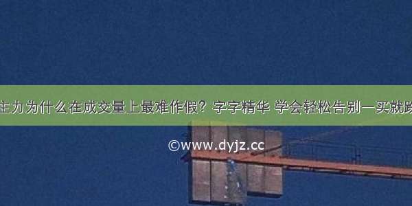 主力为什么在成交量上最难作假？字字精华 学会轻松告别一买就跌