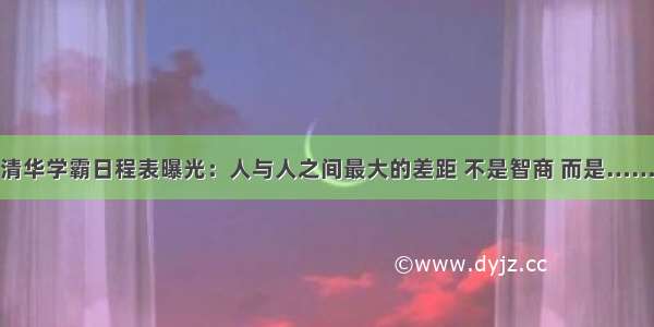 清华学霸日程表曝光：人与人之间最大的差距 不是智商 而是……