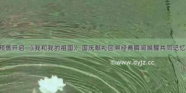 预售开启  《我和我的祖国》 国庆献礼回溯经典瞬间唤醒共同记忆！