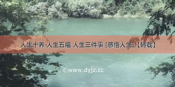 人生十养 人生五福 人生三件事 [感悟人生]【转载】