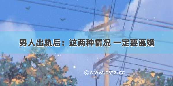 男人出轨后：这两种情况 一定要离婚