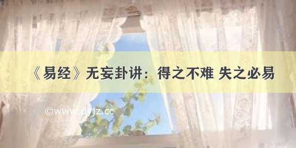 《易经》无妄卦讲：得之不难 失之必易