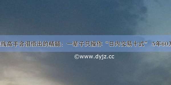 一位短线高手含泪悟出的精髓：一辈子只操作“日内交易十式” 5年60万赚2亿