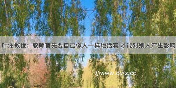 叶澜教授：教师首先要自己像人一样地活着 才能对别人产生影响