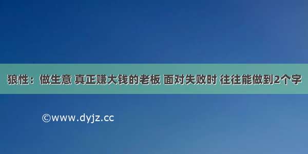 狼性：做生意 真正赚大钱的老板 面对失败时 往往能做到2个字