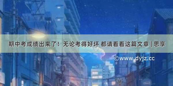 期中考成绩出来了！无论考得好坏 都请看看这篇文章 | 思享