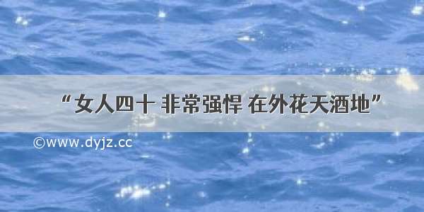 “女人四十 非常强悍 在外花天酒地”