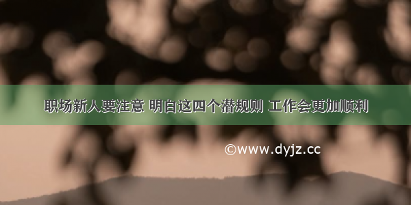 职场新人要注意 明白这四个潜规则 工作会更加顺利