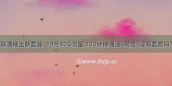 联通推出新套餐  19元80G流量 100分钟通话  网友: 没有套路吗?