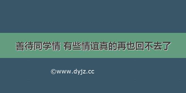 善待同学情 有些情谊真的再也回不去了