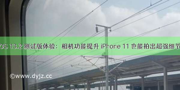 iOS 13.2 测试版体验：相机功能提升 iPhone 11 也能拍出超强细节