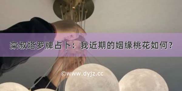 栾叔塔罗牌占卜：我近期的姻缘桃花如何？