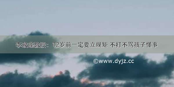 李玫瑾教授：12岁前一定要立规矩 不打不骂孩子懂事