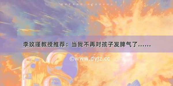 李玫瑾教授推荐：当我不再对孩子发脾气了……