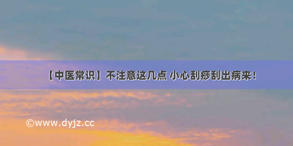 【中医常识】不注意这几点 小心刮痧刮出病来！