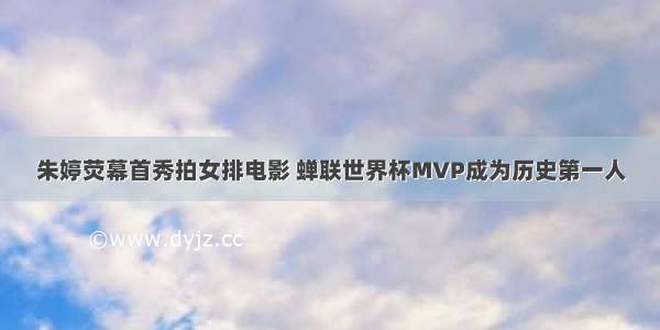 朱婷荧幕首秀拍女排电影 蝉联世界杯MVP成为历史第一人