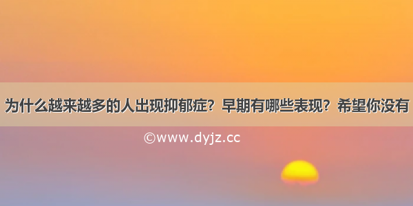 为什么越来越多的人出现抑郁症？早期有哪些表现？希望你没有