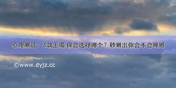 心理测试：4款玉镯 你会选择哪个？秒测出你会不会晚婚