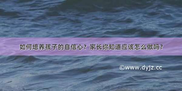 如何培养孩子的自信心？家长你知道应该怎么做吗？