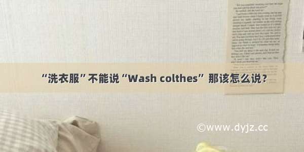“洗衣服”不能说“Wash colthes” 那该怎么说？