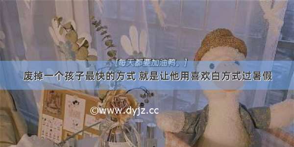 废掉一个孩子最快的方式 就是让他用喜欢白方式过暑假