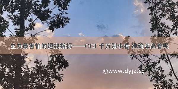 主力最害怕的短线指标——CCI 千万别小看 准确率高着呢