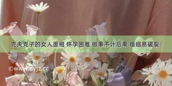 克夫克子的女人面相 怀孕困难 做事不计后果 婚姻易破裂！