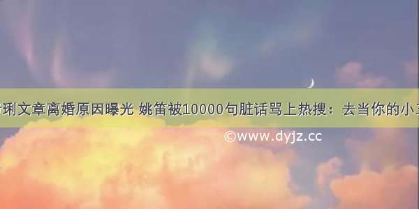 马伊琍文章离婚原因曝光 姚笛被10000句脏话骂上热搜：去当你的小三吧！