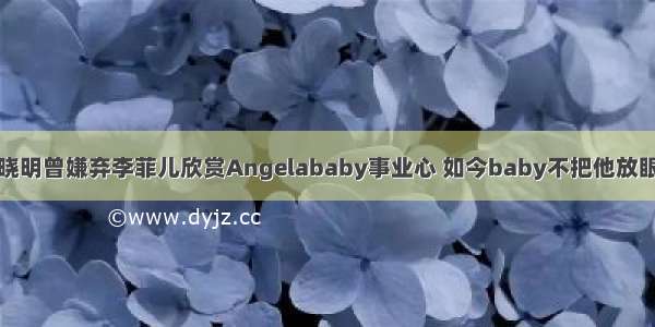 黄晓明曾嫌弃李菲儿欣赏Angelababy事业心 如今baby不把他放眼内