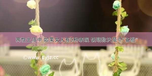 两性生活中 如果女人有5种表现 说明你只是个“备胎”