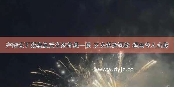 产妇生下双胞胎后生死命悬一线 丈夫拒绝再救 理由令人心酸