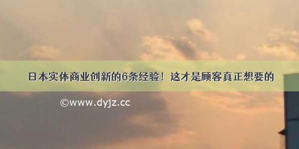 日本实体商业创新的6条经验！这才是顾客真正想要的