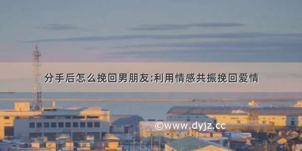 分手后怎么挽回男朋友:利用情感共振挽回爱情